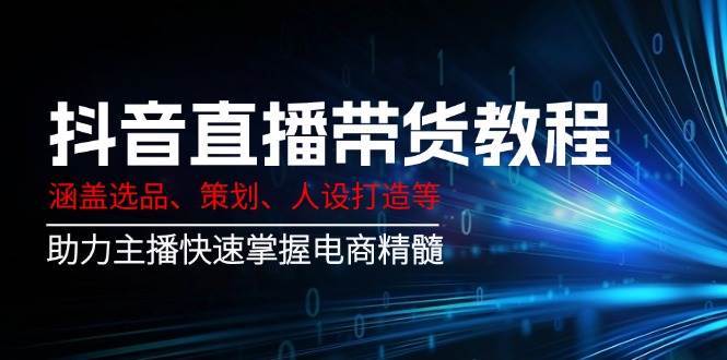 抖音直播带货教程：涵盖选品、策划、人设打造等,助力主播快速掌握电商精髓-赛德副业库