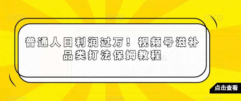 普通人日利润过万！视频号滋补品类打法保姆教程【揭秘】-赛德副业库