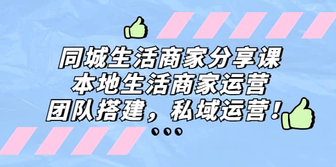 同城生活商家分享课：本地生活商家运营，团队搭建，私域运营-赛德副业库