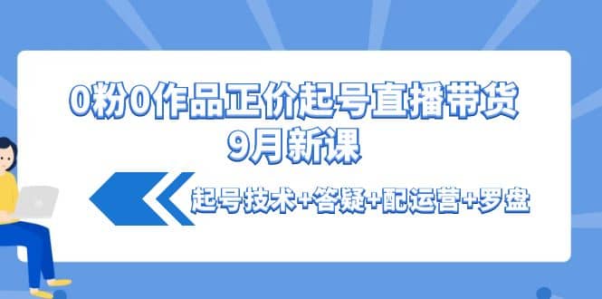 0粉0作品正价起号直播带货9月新课：起号技术+答疑+配运营+罗盘-赛德副业库