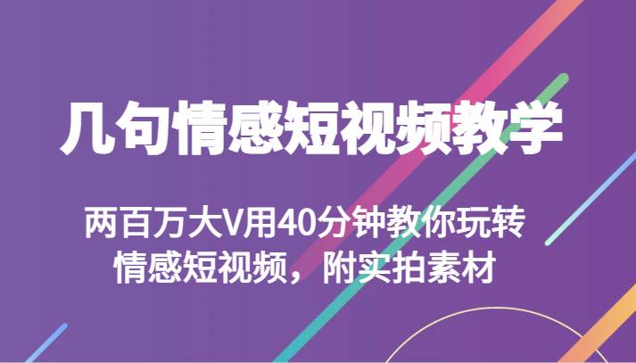 几句情感短视频教学 两百万大V用40分钟教你玩转情感短视频，附实拍素材-赛德副业库