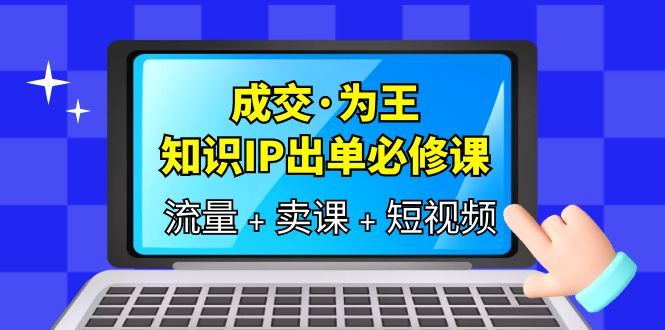成交·为王，知识·IP出单必修课（流量+卖课+短视频）-赛德副业库