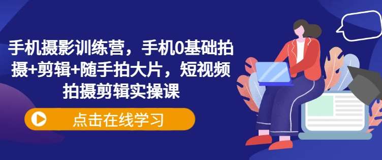 手机摄影训练营,手机0基础拍摄+剪辑+随手拍大片,短视频拍摄剪辑实操课-赛德副业库
