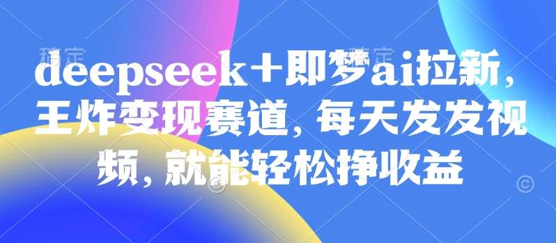 原客单价998的deepseek+即梦ai拉新，王炸变现赛道，每天发发视频，就能轻松挣收益-赛德副业库