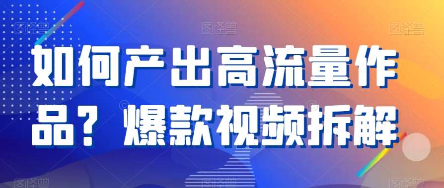 如何产出高流量作品?爆款视频拆解-赛德副业库