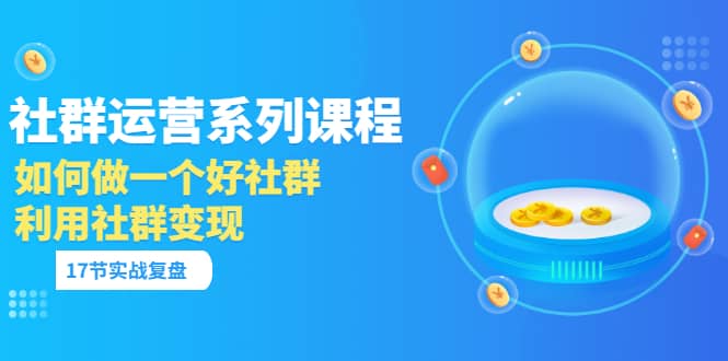 「社群运营系列课程」如何做一个好社群,利用社群变现(17节实战复盘)-赛德副业库