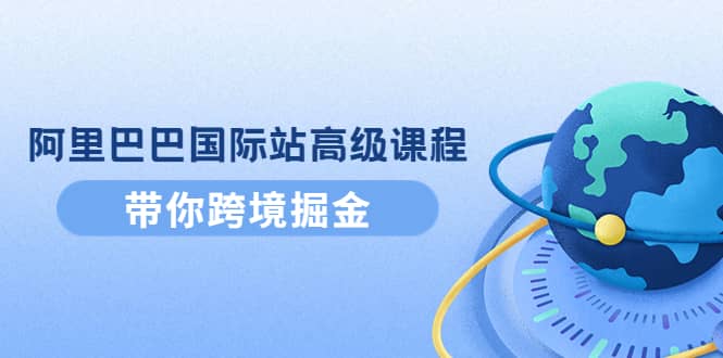 阿里巴巴国际站高级课程：带你跨境掘金，选品+优化+广告+推广-赛德副业库