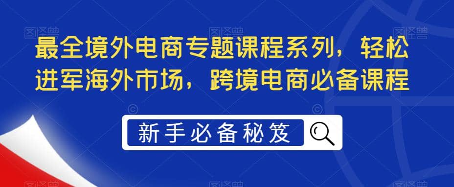 最全境外电商专题课程系列，轻松进军海外市场，跨境电商必备课程-赛德副业库