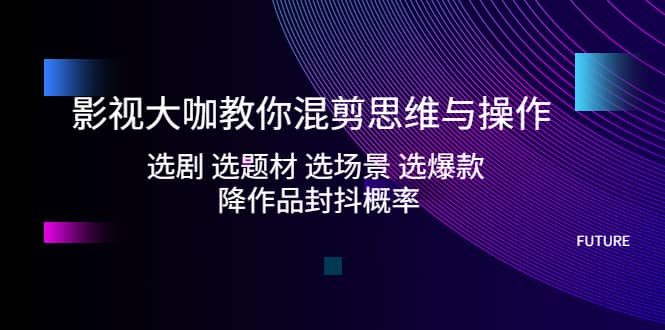 影视大咖教你混剪思维与操作：选剧 选题材 选场景 选爆款 降作品封抖概率-赛德副业库