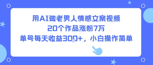 用AI做老男人情感文案视频,20个作品涨粉7W,单号每天收益3张+,小白操作简单-赛德副业库