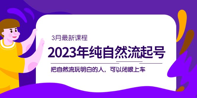 2023年纯自然流·起号课程,把自然流·玩明白的人 可以闭眼上车(3月更新)-赛德副业库