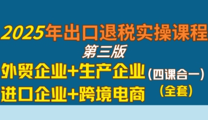 2025年出口退税实操课程,外贸企业+生产企业+进口企业+跨境电商-赛德副业库