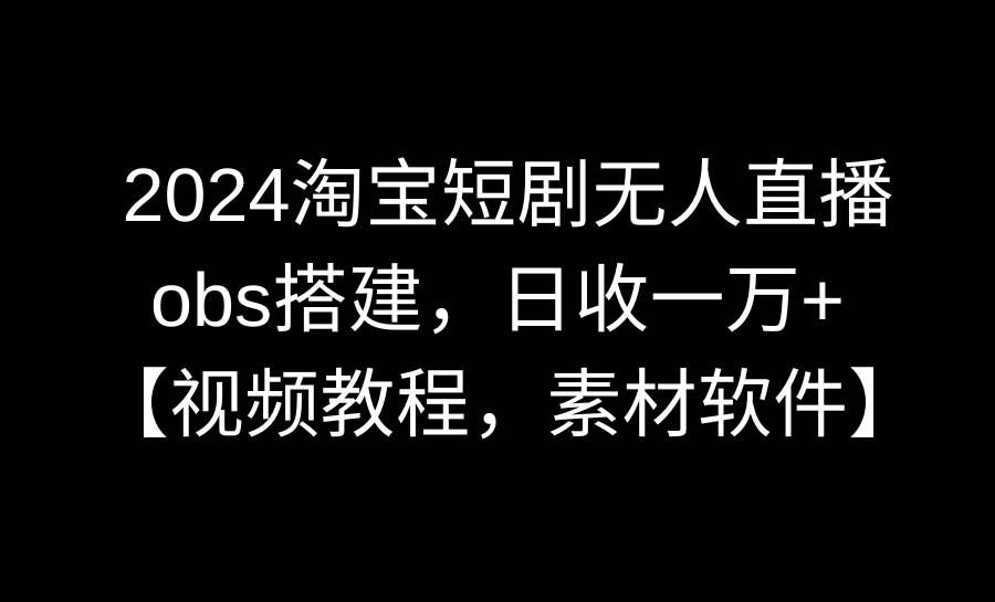 （8985期）2024淘宝短剧无人直播3.0，obs搭建，日收一万+，【视频教程，附素材软件】-赛德副业库