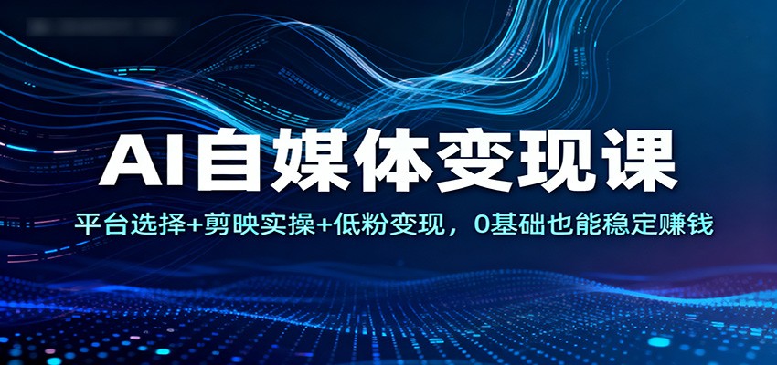 AI自媒体变现课:平台选择+剪映实操+低粉变现,0基础也能稳定赚钱-赛德副业库