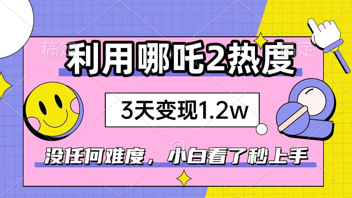 （14178期）如何利用哪吒2爆火，3天赚1.2W，没有任何难度，小白看了秒学会，抓紧时…-赛德副业库