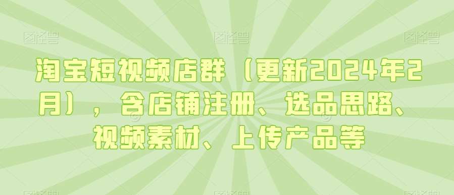 淘宝短视频店群（更新2024年2月），含店铺注册、选品思路、视频素材、上传产品等-赛德副业库