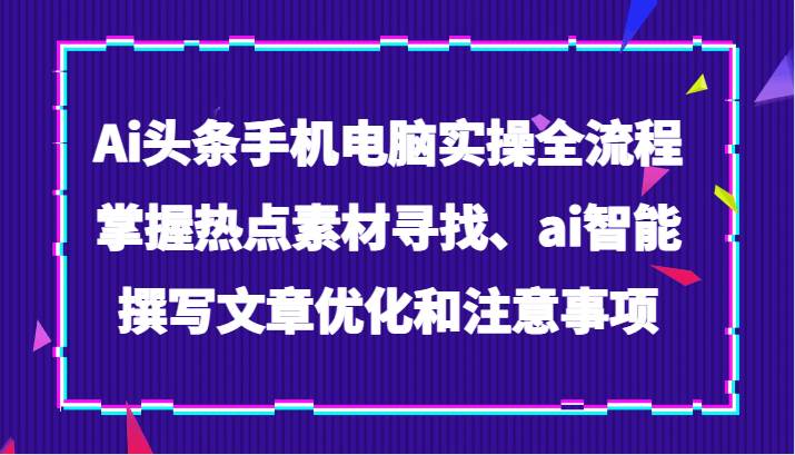 Ai头条手机电脑实操全流程，掌握热点素材寻找、ai智能撰写文章优化和注意事项-赛德副业库