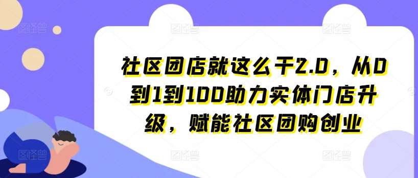 社区团店就这么干2.0，从0到1到100助力实体门店升级，赋能社区团购创业-赛德副业库