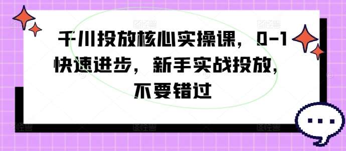 千川投放核心实操课，0-1快速进步，新手实战投放，不要错过-赛德副业库