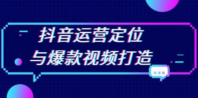 （13548期）抖音运营定位与爆款视频打造：定位运营方向，挖掘爆款选题，提升播放量-赛德副业库