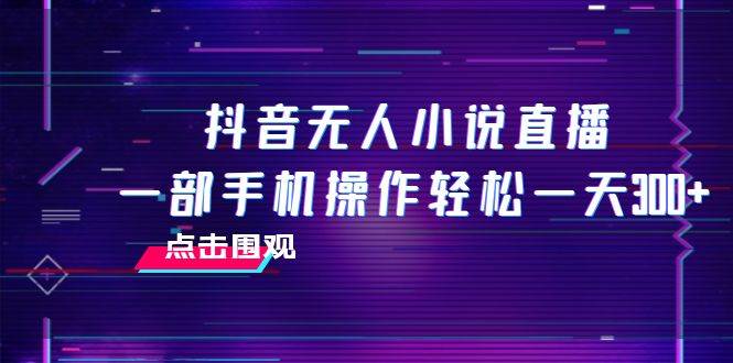（7938期）抖音无人小说直播 一部手机操作轻松一天300+-赛德副业库