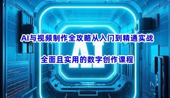 AI与视频制作全攻略从入门到精通实战，全面且实用的数字创作课程-赛德副业库