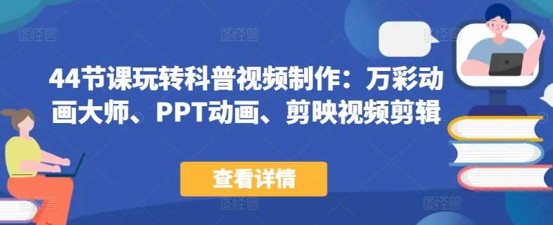 44节课玩转科普视频制作:万彩动画大师、PPT动画、剪映视频剪辑,一课搞定科普视频制作-赛德副业库