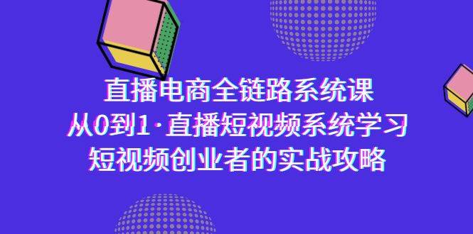 (9175期)直播电商-全链路系统课,从0到1·直播短视频系统学习,短视频创业者的实战-赛德副业库