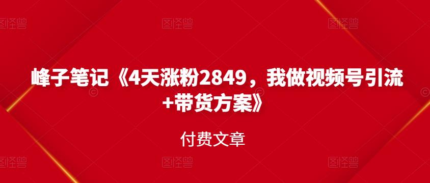 峰子笔记《4天涨粉2849，我做视频号引流+带货方案》付费文章-赛德副业库