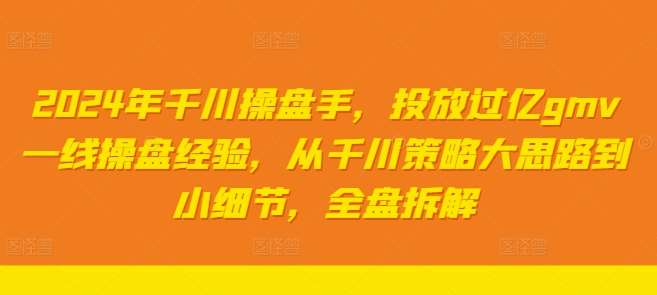 2024年千川操盘手，投放过亿gmv一线操盘经验，从千川策略大思路到小细节，全盘拆解-赛德副业库