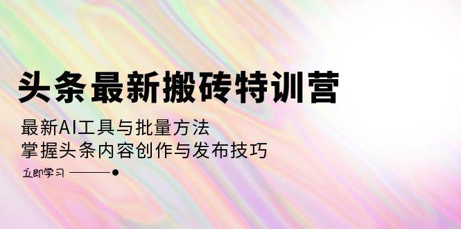 （12819期）头条最新搬砖特训营：最新AI工具与批量方法，掌握头条内容创作与发布技巧-赛德副业库