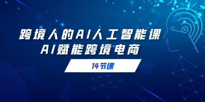 （9026期）跨境人的AI人工智能课，AI赋能跨境电商（14节课）-赛德副业库