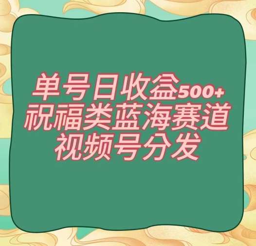 单号日收益500+、祝福类蓝海赛道、视频号分发【揭秘】-赛德副业库