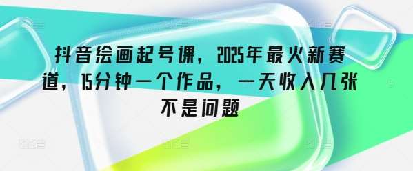 抖音绘画起号课，2025年最火新赛道，15分钟一个作品，一天收入几张不是问题-赛德副业库