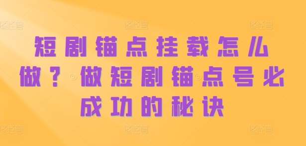 短剧锚点挂载怎么做？做短剧锚点号必成功的秘诀-赛德副业库