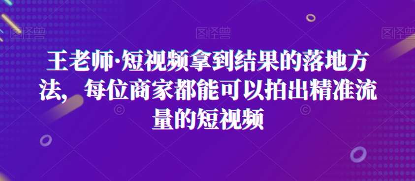 王老师·短视频拿到结果的落地方法，每位商家都能可以拍出精准流量的短视频-赛德副业库