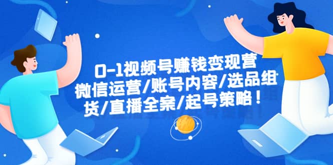 0-1视频号赚钱变现营：微信运营-账号内容-选品组货-直播全案-起号策略-赛德副业库