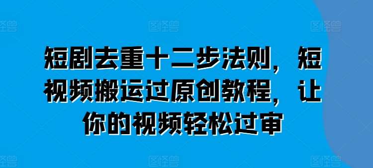 短剧去重十二步法则，短视频搬运过原创教程，让你的视频轻松过审-赛德副业库