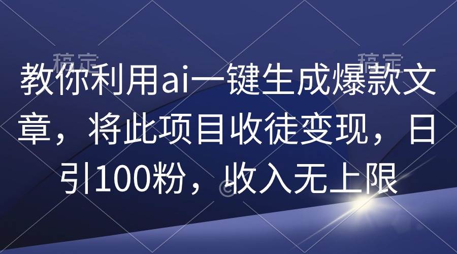 (9495期)教你利用ai一键生成爆款文章,将此项目收徒变现,日引100粉,收入无上限-赛德副业库