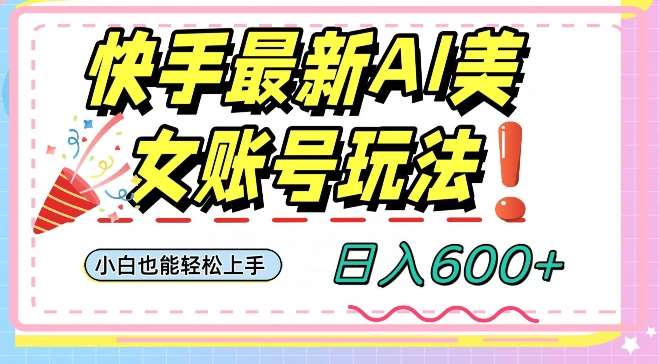 快手AI美女号最新玩法，日入600+小白级别教程【揭秘】-赛德副业库