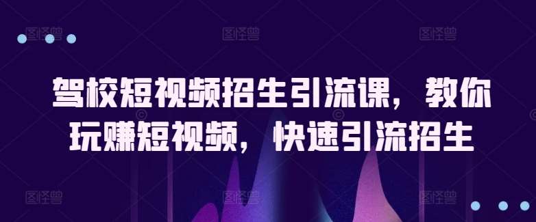驾校短视频招生引流课,教你玩赚短视频,快速引流招生-赛德副业库
