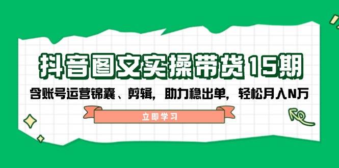 （14038期）抖音 图文实操带货15期，含账号运营锦囊、剪辑，助力稳出单，轻松月入N万-赛德副业库