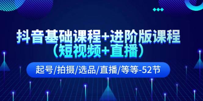 抖音基础课程+进阶版课程（短视频+直播）起号/拍摄/选品/直播/等等（52节）-赛德副业库