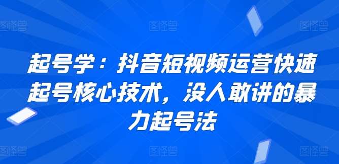 起号学：抖音短视频运营快速起号核心技术，没人敢讲的暴力起号法-赛德副业库