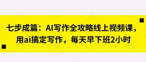 七步成篇:AI写作全攻略线上视频课,用ai搞定写作,每天早下班2小时-赛德副业库