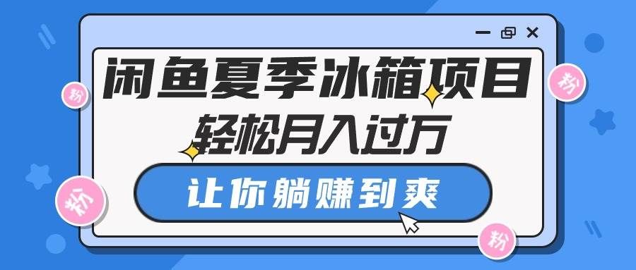 （10673期）闲鱼夏季冰箱项目，轻松月入过万，让你躺赚到爽-赛德副业库
