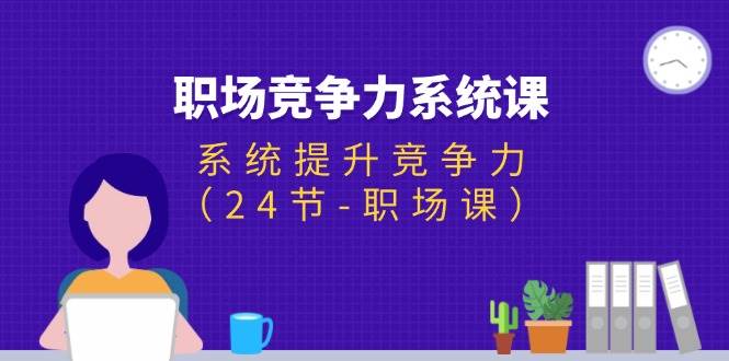（11617期）职场-竞争力系统课：系统提升竞争力（24节-职场课）-赛德副业库