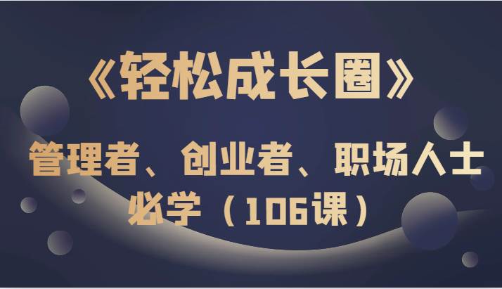 《轻松成长圈》管理者、创业者、职场人士必学（106课）-赛德副业库