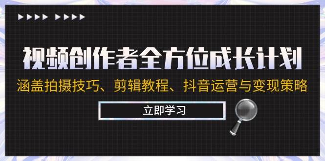 视频创作者全方位成长计划:涵盖拍摄技巧、剪辑教程、抖音运营与变现策略-赛德副业库