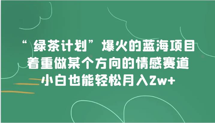 “绿茶计划”，爆火的蓝海项目，着重做某个方向的情感赛道，小白也能轻松月入2w+-赛德副业库